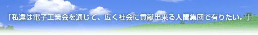 「私達は電子工業会を通じて、広く社会に貢献出来る人間集団で有りたい。」
